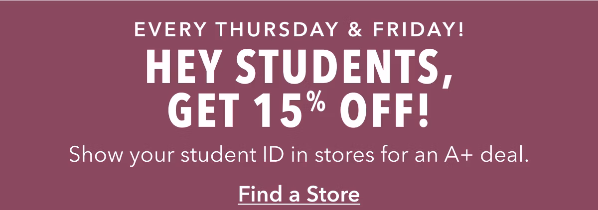 Every Thursday & Friday! | Hey Students, Get 15% Off! | Show your student ID in stores for an A+ deal. | Find a Store