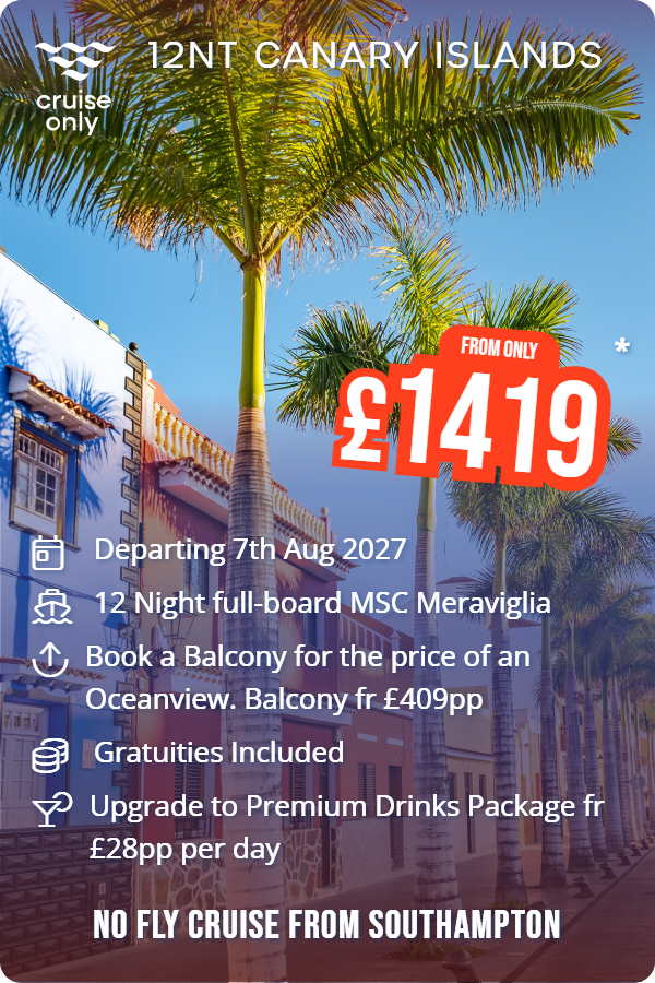 12nt Canary Islands – Cruise Only promotional image. From £1,419 Includes: Departing 7th Aug 2027, 12 Night full-board MSC Meraviglia, Book a Balcony for the price of an Oceanview. Balcony fr £409pp, Gratuities Included, Upgrade to Premium Drinks Package fr £28pp per day. NO FLY CRUISE FROM SOUTHAMPTON