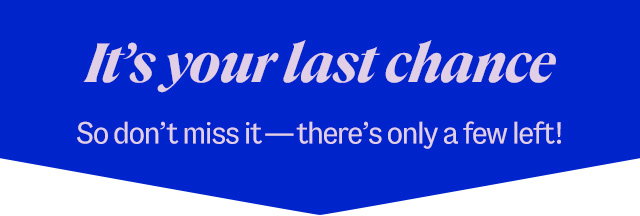 It's your last chance so don't miss it - there's only a few left!