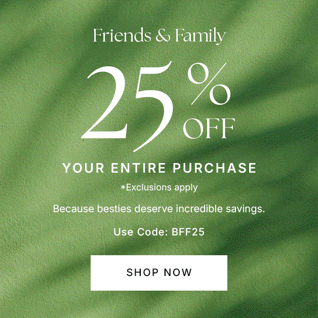 Friends & Family 25% OFF Your Entire Purchase