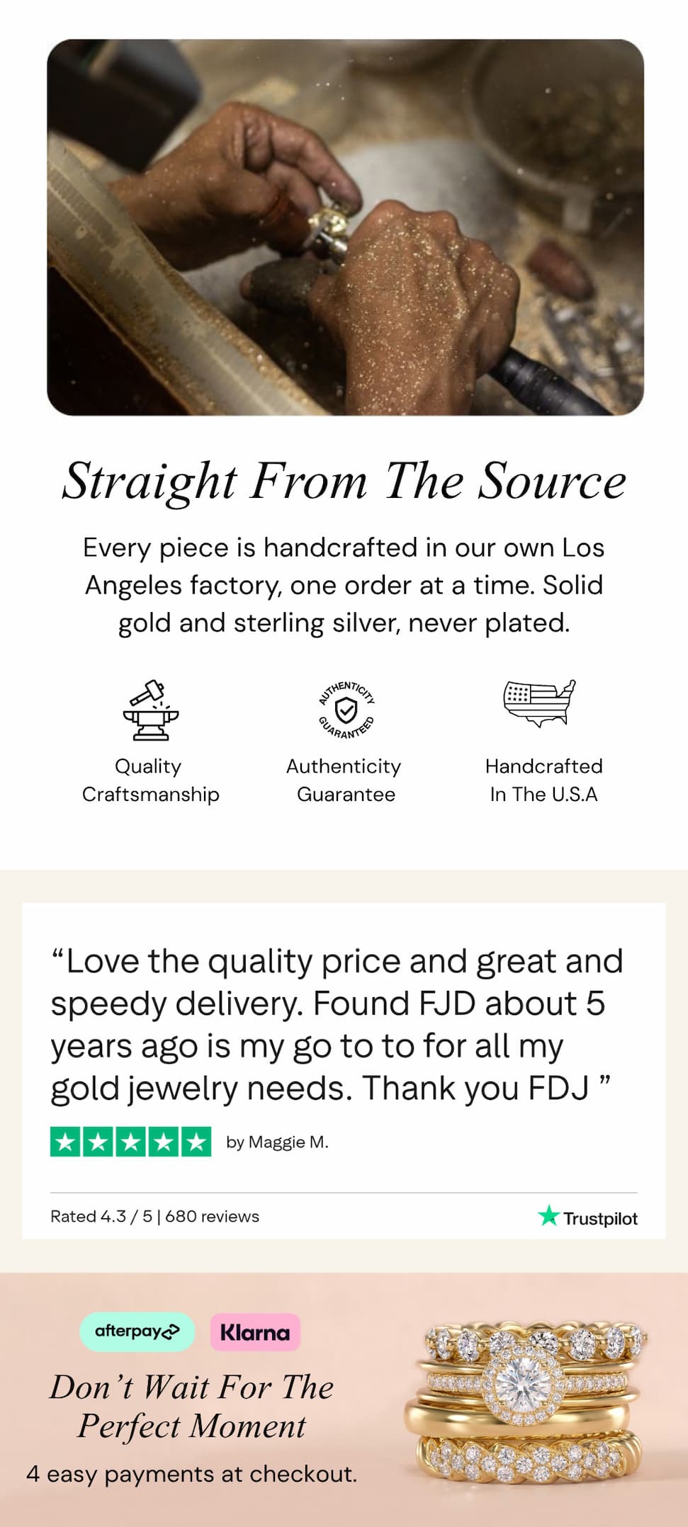 Straight From The Source.  Every piece is handcrafted in our own Los Angeles factory, one order at a time. Solid gold and sterling silver, never plated.
