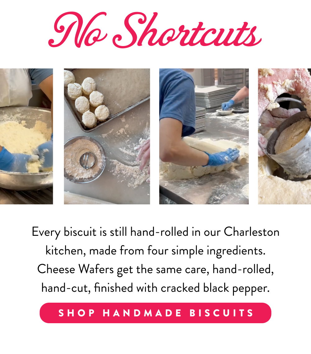 No Shortcuts. Every biscuit is still hand-rolled in our Charleston kitchen, made from four simple ingredients. Cheese Wafers get the same care, hand-rolled, hand-cut, finished with cracked black pepper.