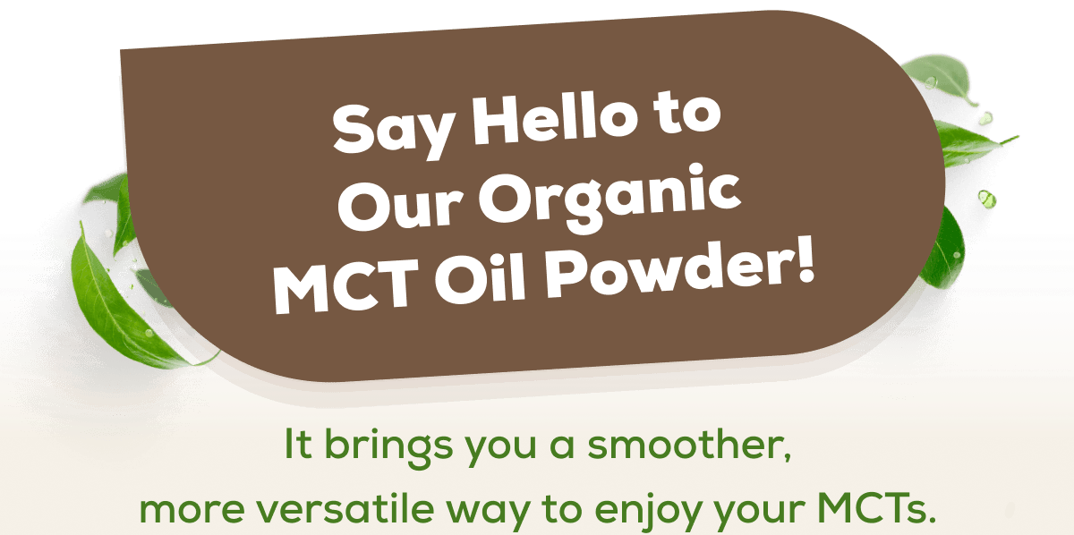 Say Hello to  Our Organic MCT Oil Powder! It brings you a smoother, more versatile way to enjoy your MCTs.