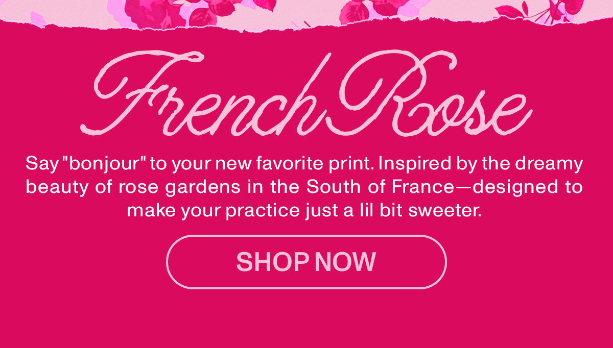 French Rose. Say "bonjour" to your new favorite print. Inspired by the dreamy beauty of rose gardens in the South of France—designed to make your practice just a lil bit sweeter.