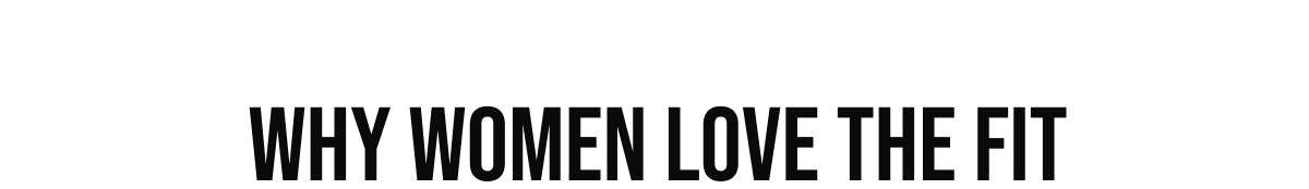 WHY WOMEN LOVE THE FIT