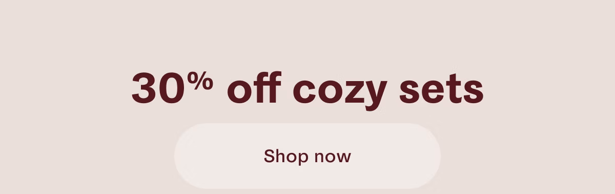 30% off cozy sets | Shop now