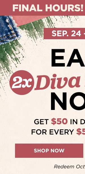Earn 2x diva dollars now through Sept. 25. Shop now