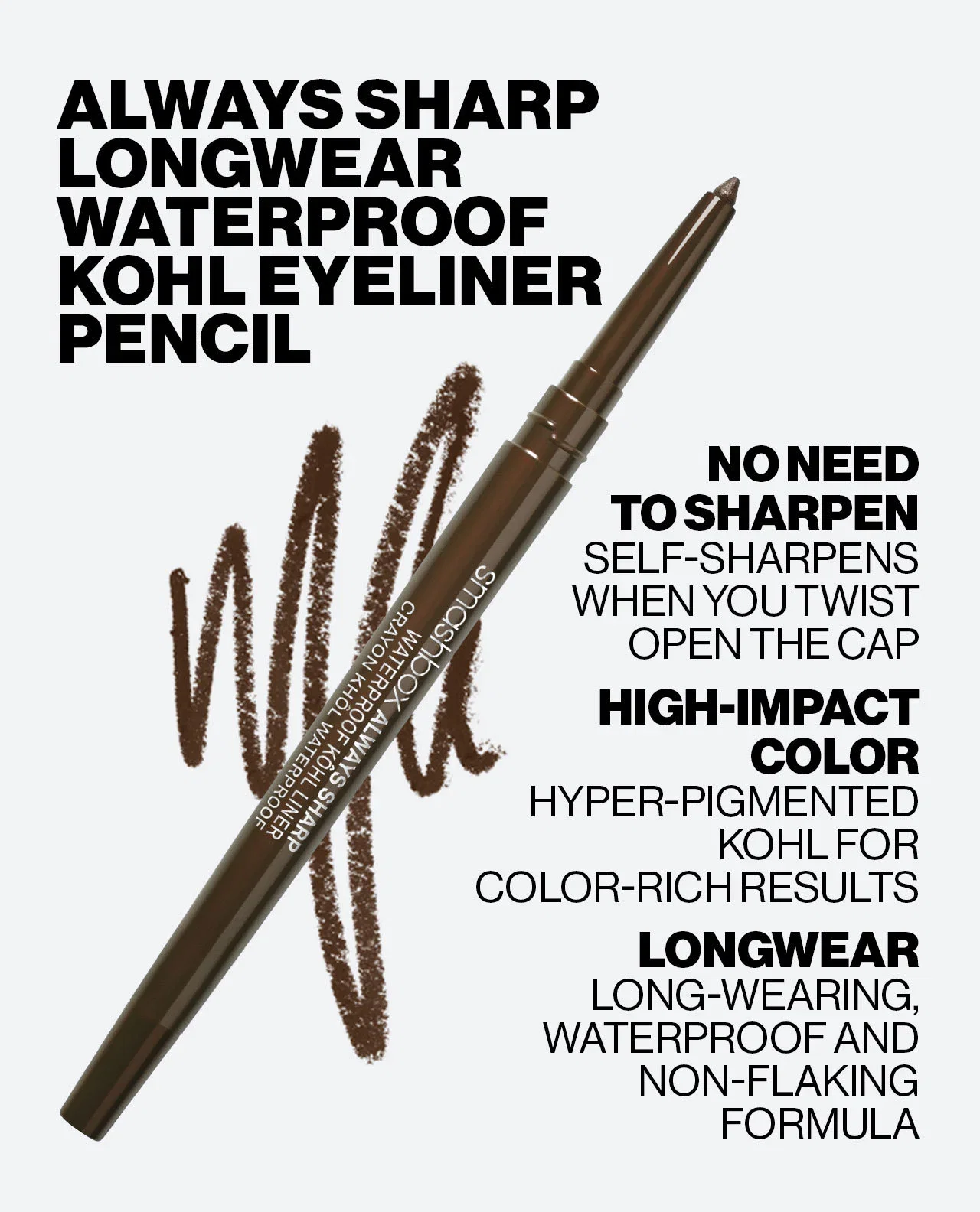 ALWAYS SHARP LONGWEAR WATERPROOF KOHL EYELINER PENCIL | NO NEED TO SHARPEN | SELF-SHARPENS WHEN YOU TWIST OPEN THE CAP | HIGH-IMPACT COLOR | HYPER-PIGMENTED KOHL FOR COLOR-RICH RESULTS | LONGWEAR | LONG-WEARING, WATERPROOF AND NON-FLAKING FORMULA