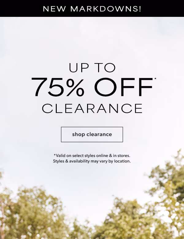 New markdowns! Up to 75% off* clearance. Shop clearance. *Valid on select styles online & in stores. Styles & availability may vary by location.