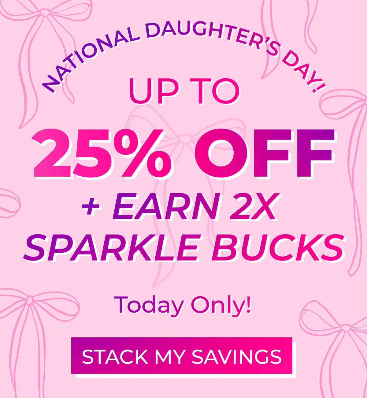 National Daughter's Day! Up to 25% OFF + Earn 2x Sparkle Bucks. Today only! [STACK MY SAVINGS]