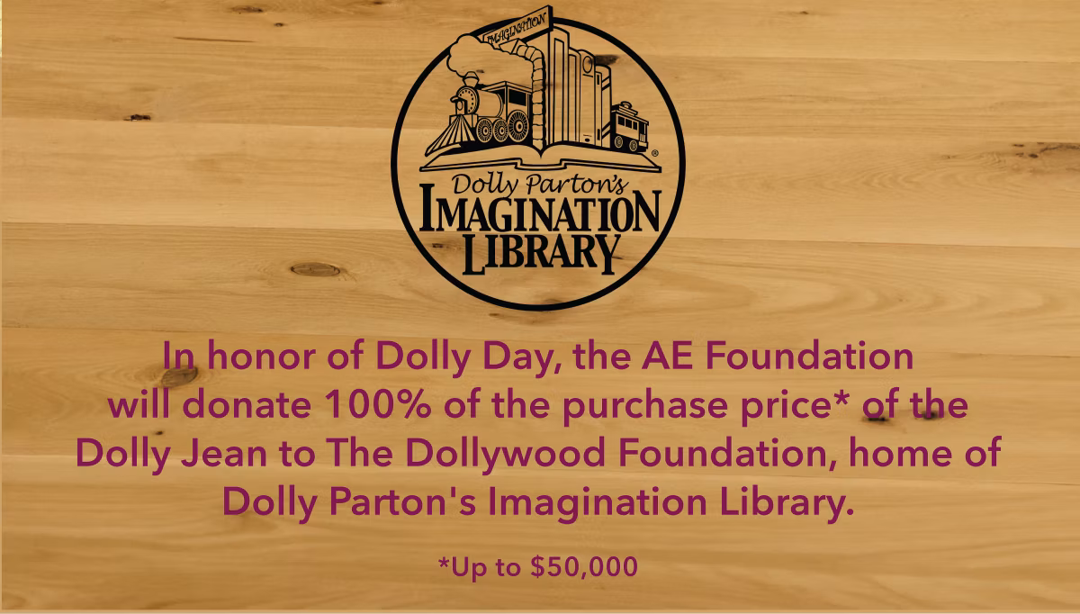 Dolly Parton's Imagination Library | In honor of Dolly Day, the AE Foundation will donate 100% of the purchase price* of the Dolly Jean to The Dollywood Foundation, home of Dolly Parton's Imagination Library | *Up to $50,000