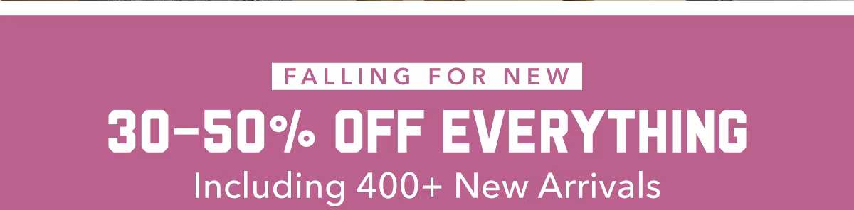 Falling For New | 30-50% Off Everything Including 400+ New Arrivals