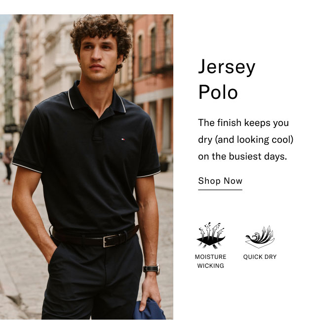 Jersey Polo The finish keeps you dry (and looking cool) on the busiest days. Shop Now MOISTURE WICKING QUICK DRY