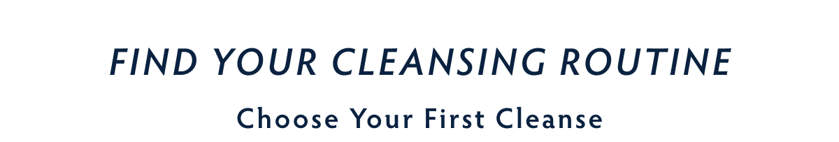 Find Your Cleansing Routine. Choose Your Cleanser
