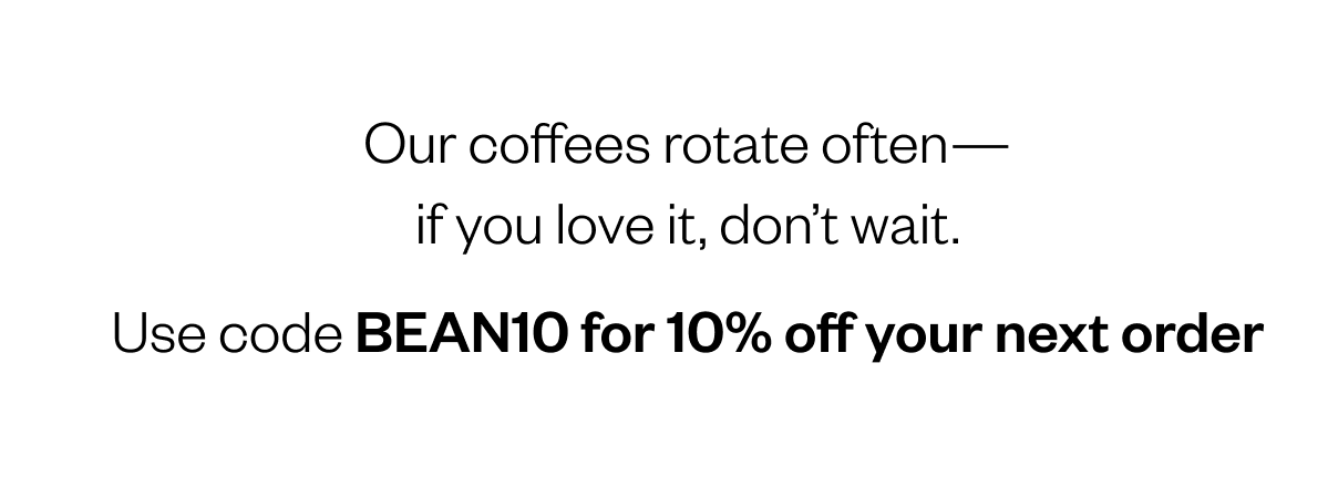 Our coffees rotate often - if youd love it, don't wait Use code BEAN10 for 10% off your next order 
