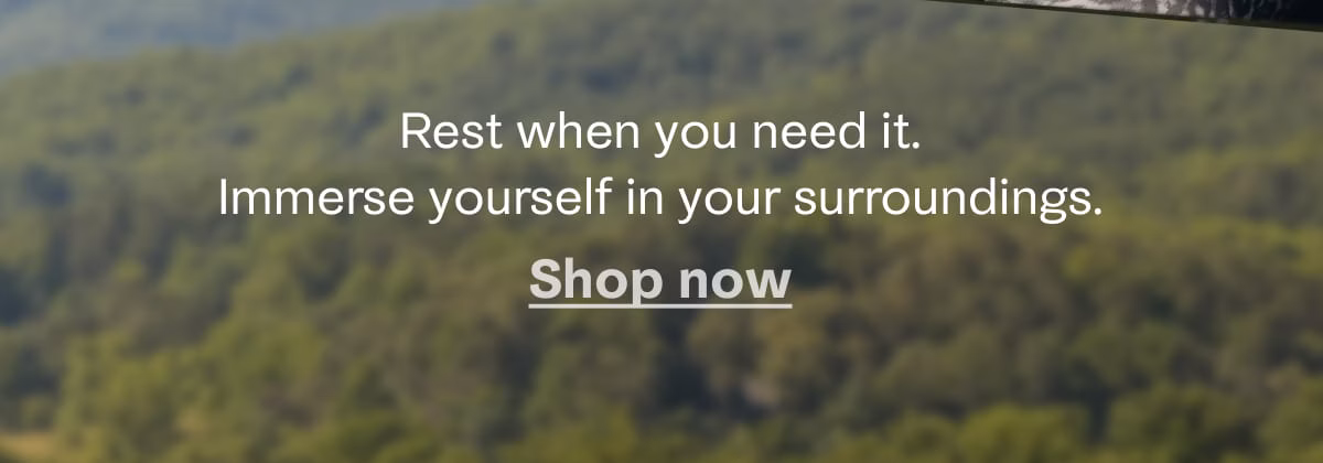 Rest when you need it. Immerse yourself in your surroundings. Shop now