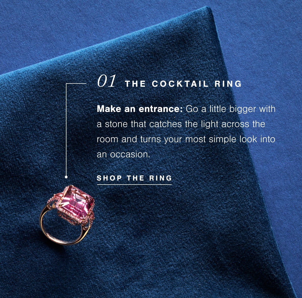 01  The Cocktail Ring | Make an entrance: Go a little bigger with a stone that catches the light across the room and turns your most simple look into an occasion.  SHOP THE RING