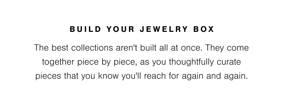 Build Your Jewelry Box | The best collections aren't built all at once. They come together piece by piece, as you thoughtfully curate pieces that you know you'll reach for again and again.