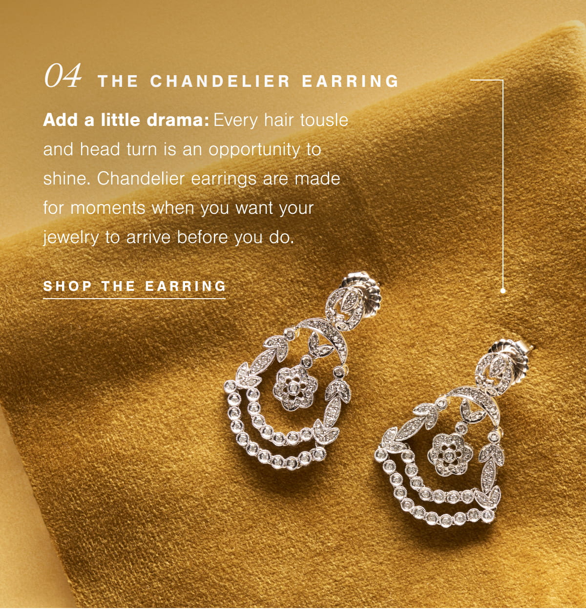 04  The Chandelier Earring | Add a little drama: Every hair tousle and head turn is an opportunity to shine. Chandelier earrings are made for moments when you want your jewelry to arrive before you do. Shop The Earrings