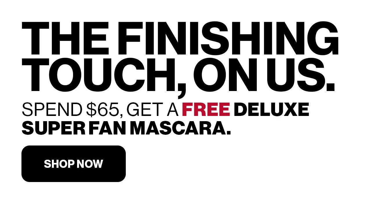 THE FINISHING TOUCH, ON US. | SPEND $65, GET A FREE DELUXE SUPER FAN MASCARA. |  SHOP NOW