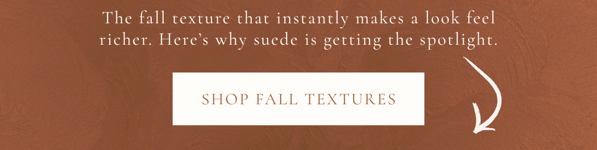 'The fall texture that instantly makes a look feel richer. Here's why suede is getting the spotlight. Shop Fall Textures.'