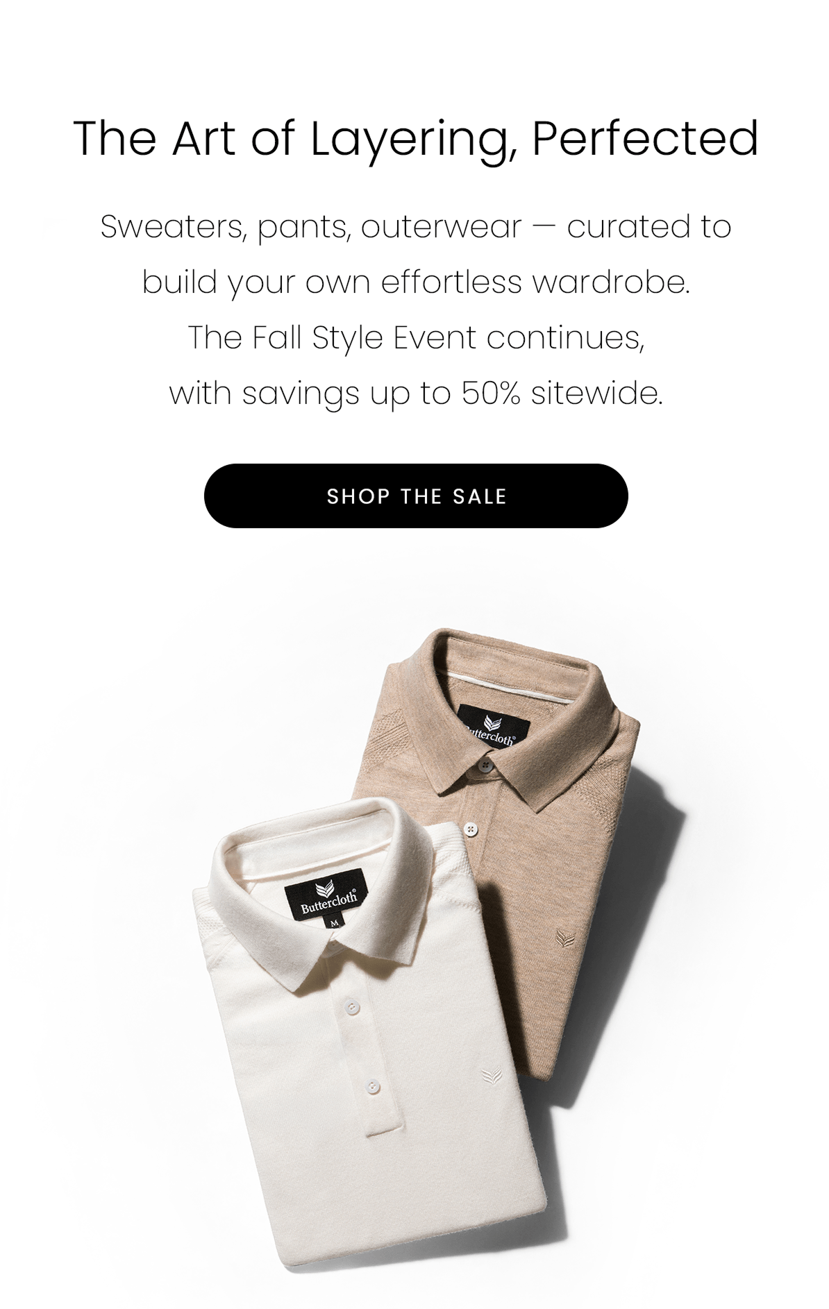 The Art of Layering, Perfected | Sweaters, pants, outerwear — curated to build your own effortless wardrobe. The Fall Style Event continues, with savings up to 50% sitewide. | SHOP THE SALE