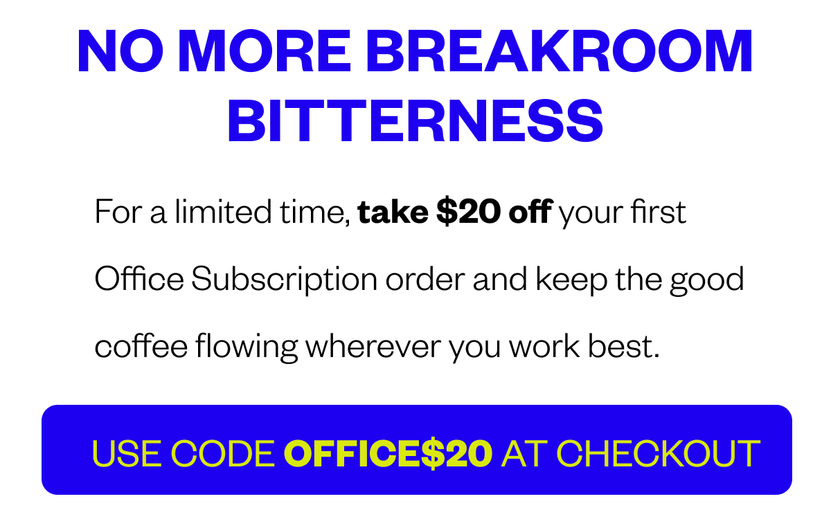 No more breakroom bitterness For a limited time, take $20 off your first Office Subscription order and keep the good coffee flowing wherever you work best. USE CODE OFFICE$20 at Checkout