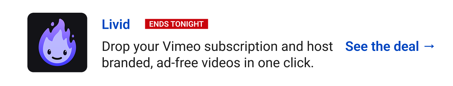 Livid (Ends tonight) - Drop your Vimeo subscription and host branded, ad-free videos in one click. See the deal →