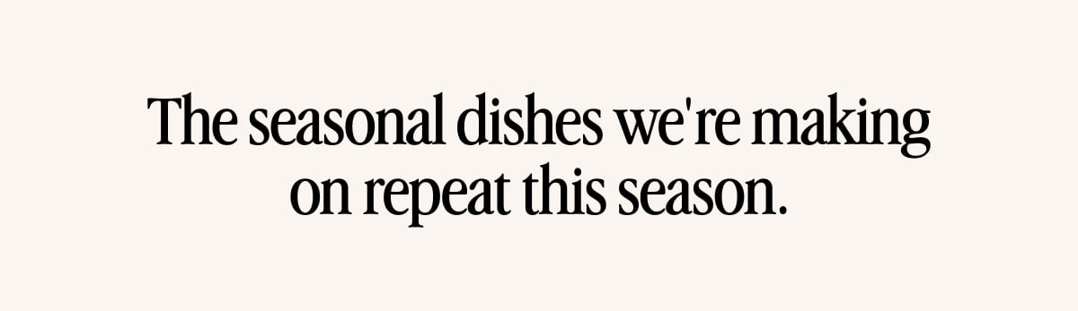 The seasonal dishes we're making on repeat this season.