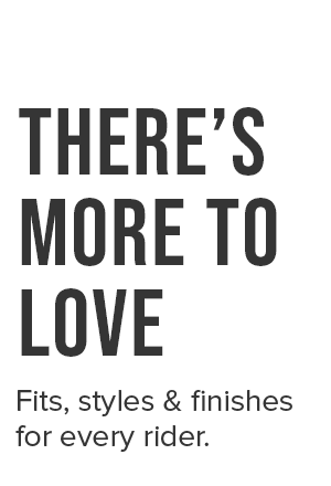 Fits, styles & finishes for every rider.