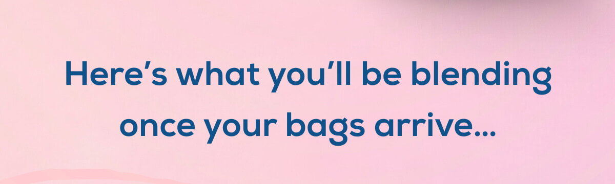 Here’s what you’ll be blending once your bags arrive…