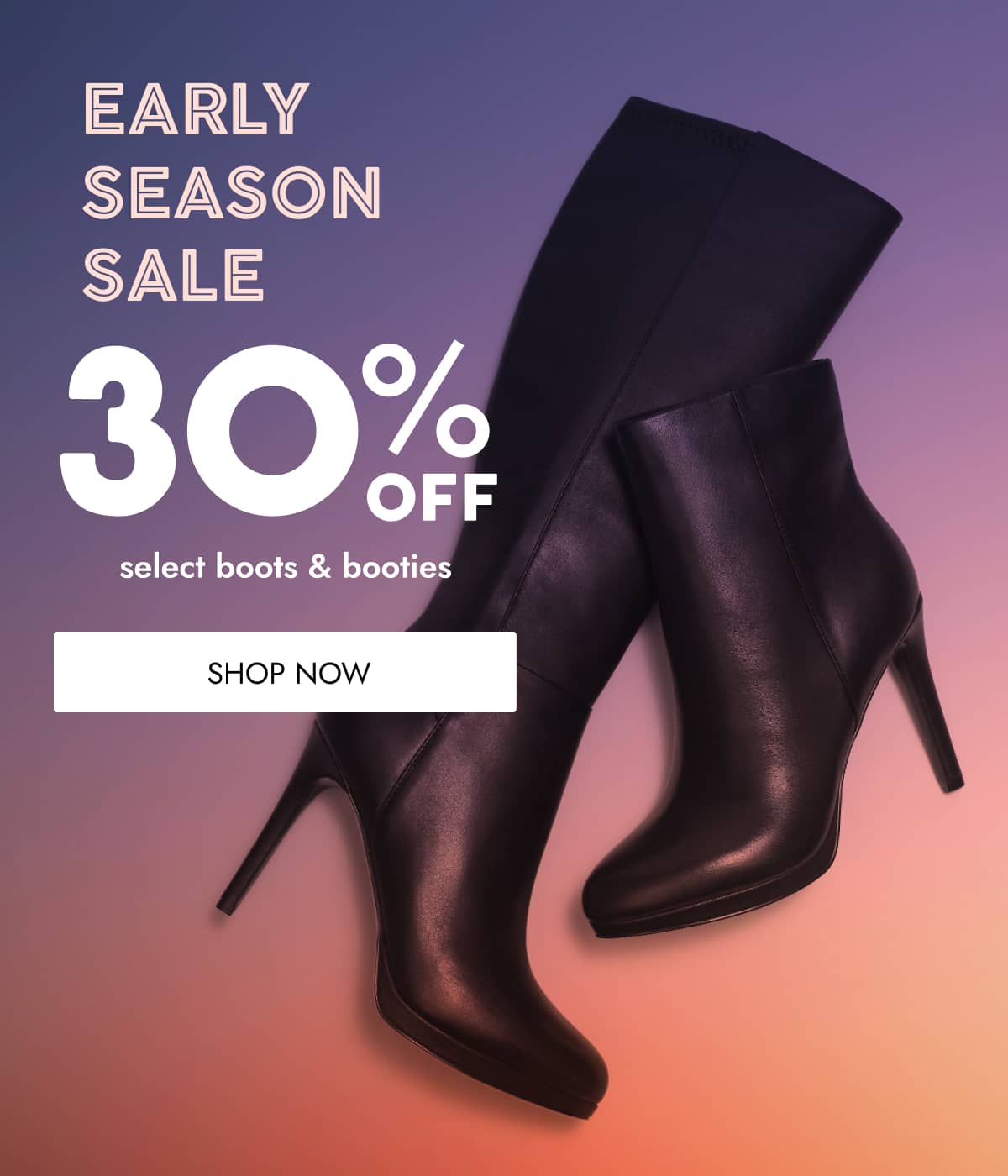 EARLY SEASON SALE: 30% Off Select Boots & Booties